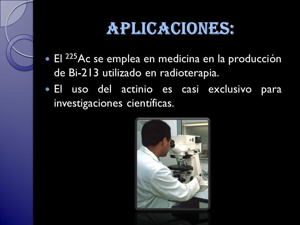 aplicaciones: El 225Ac se emplea en medicina en la producción de Bi-213 utilizado en radioterapia.