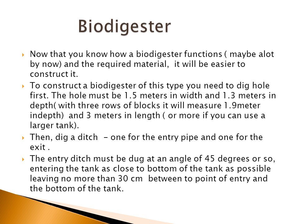 Biodigester Now that you know how a biodigester functions ( maybe alot by now) and the required material, it will be easier to construct it.