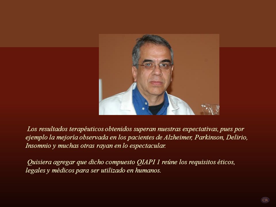 Los resultados terapéuticos obtenidos superan nuestras expectativas, pues por ejemplo la mejoría observada en los pacientes de Alzheimer, Parkinson, Delirio, Insomnio y muchas otras rayan en lo espectacular.