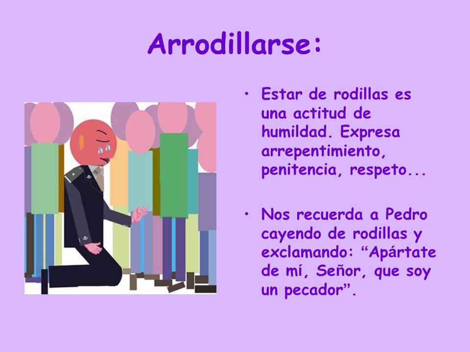 Arrodillarse: Estar de rodillas es una actitud de humildad. Expresa arrepentimiento, penitencia, respeto...