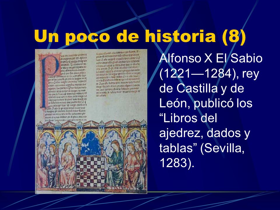Un poco de historia (8) Alfonso X El Sabio (1221—1284), rey de Castilla y de León, publicó los Libros del ajedrez, dados y tablas (Sevilla, 1283).