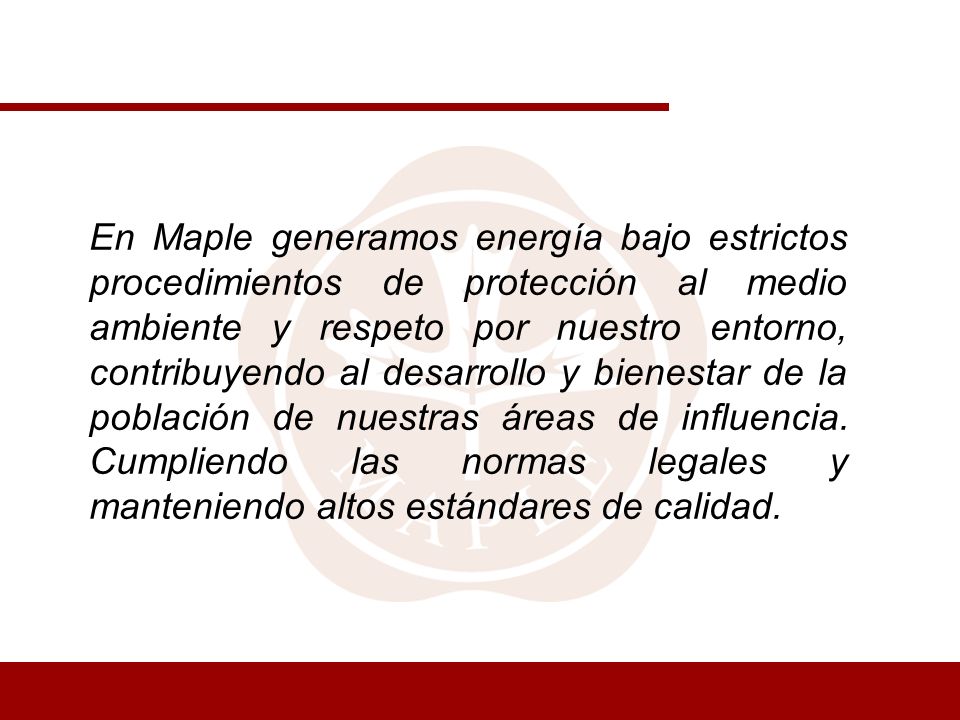 En Maple generamos energía bajo estrictos procedimientos de protección al medio ambiente y respeto por nuestro entorno, contribuyendo al desarrollo y bienestar de la población de nuestras áreas de influencia.