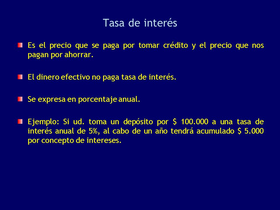 Tasa de interés Es el precio que se paga por tomar crédito y el precio que nos pagan por ahorrar. El dinero efectivo no paga tasa de interés.