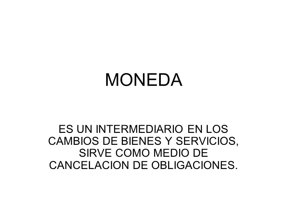 MONEDA ES UN INTERMEDIARIO EN LOS CAMBIOS DE BIENES Y SERVICIOS, SIRVE COMO MEDIO DE CANCELACION DE OBLIGACIONES.
