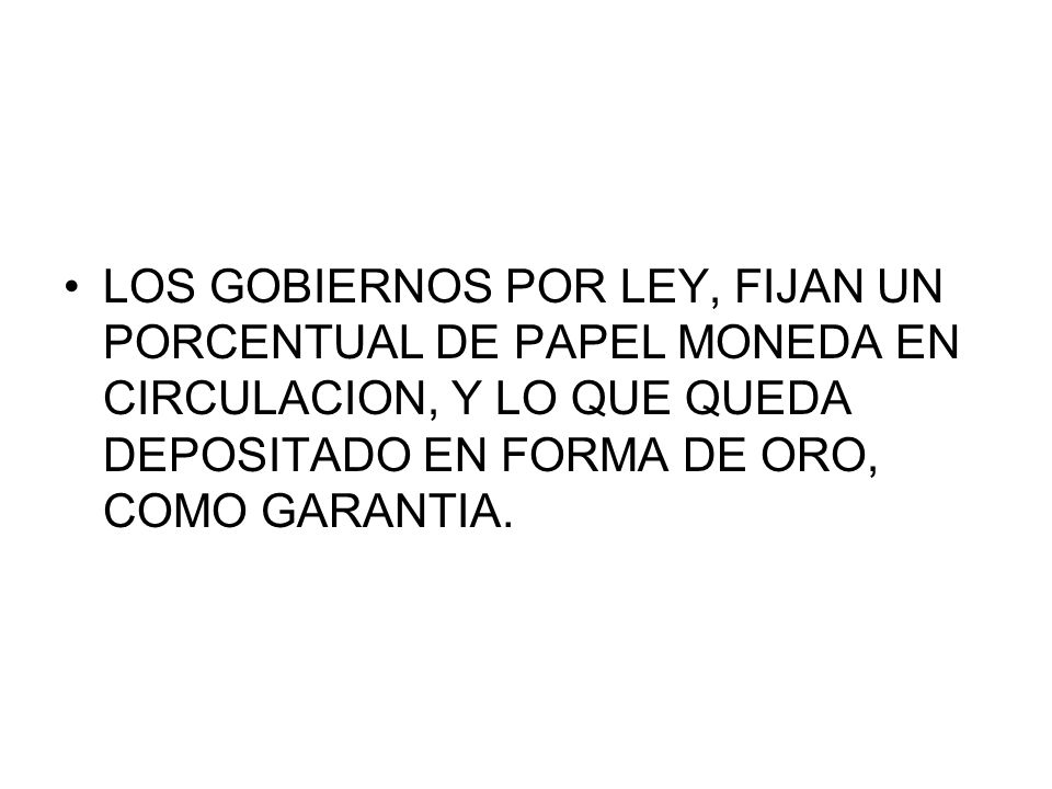 LOS GOBIERNOS POR LEY, FIJAN UN PORCENTUAL DE PAPEL MONEDA EN CIRCULACION, Y LO QUE QUEDA DEPOSITADO EN FORMA DE ORO, COMO GARANTIA.