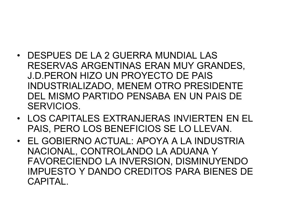 DESPUES DE LA 2 GUERRA MUNDIAL LAS RESERVAS ARGENTINAS ERAN MUY GRANDES, J.D.PERON HIZO UN PROYECTO DE PAIS INDUSTRIALIZADO, MENEM OTRO PRESIDENTE DEL MISMO PARTIDO PENSABA EN UN PAIS DE SERVICIOS.