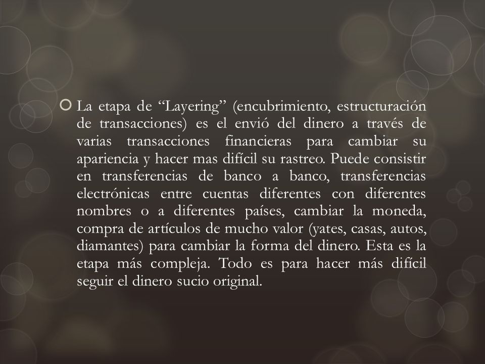 La etapa de Layering (encubrimiento, estructuración de transacciones) es el envió del dinero a través de varias transacciones financieras para cambiar su apariencia y hacer mas difícil su rastreo.