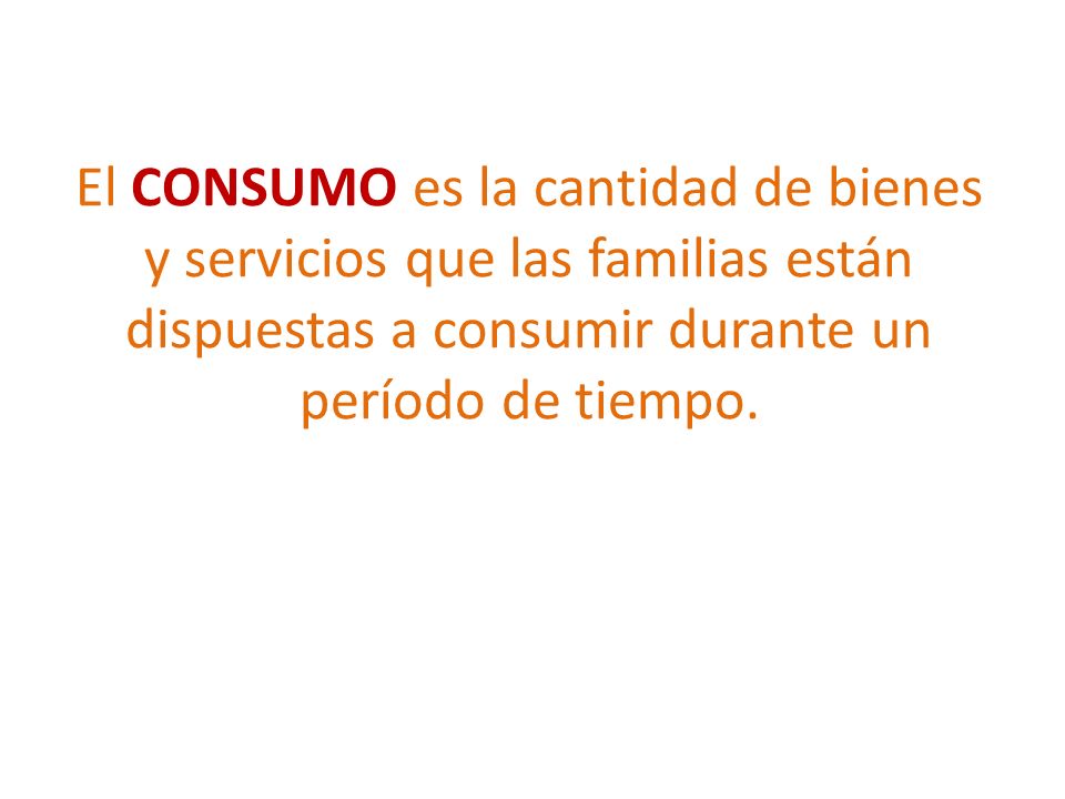 El CONSUMO es la cantidad de bienes y servicios que las familias están dispuestas a consumir durante un período de tiempo.