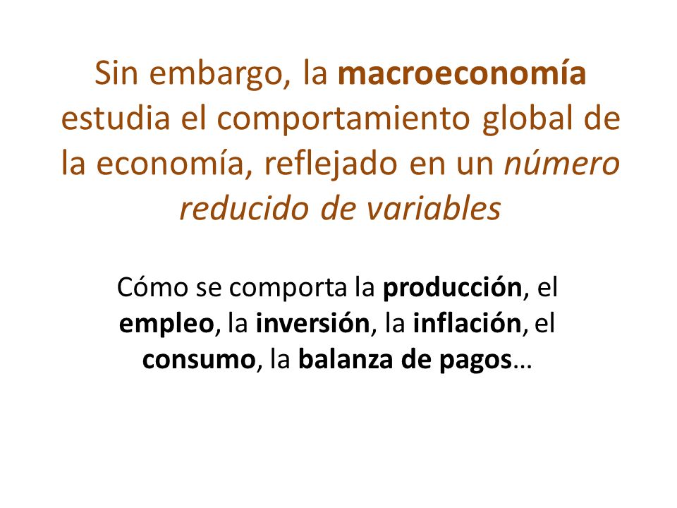 Sin embargo, la macroeconomía estudia el comportamiento global de la economía, reflejado en un número reducido de variables