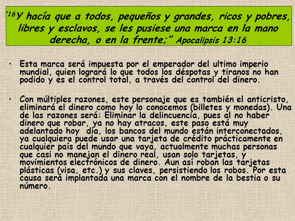 16Y hacía que a todos, pequeños y grandes, ricos y pobres, libres y esclavos, se les pusiese una marca en la mano derecha, o en la frente; Apocalipsis 13:16