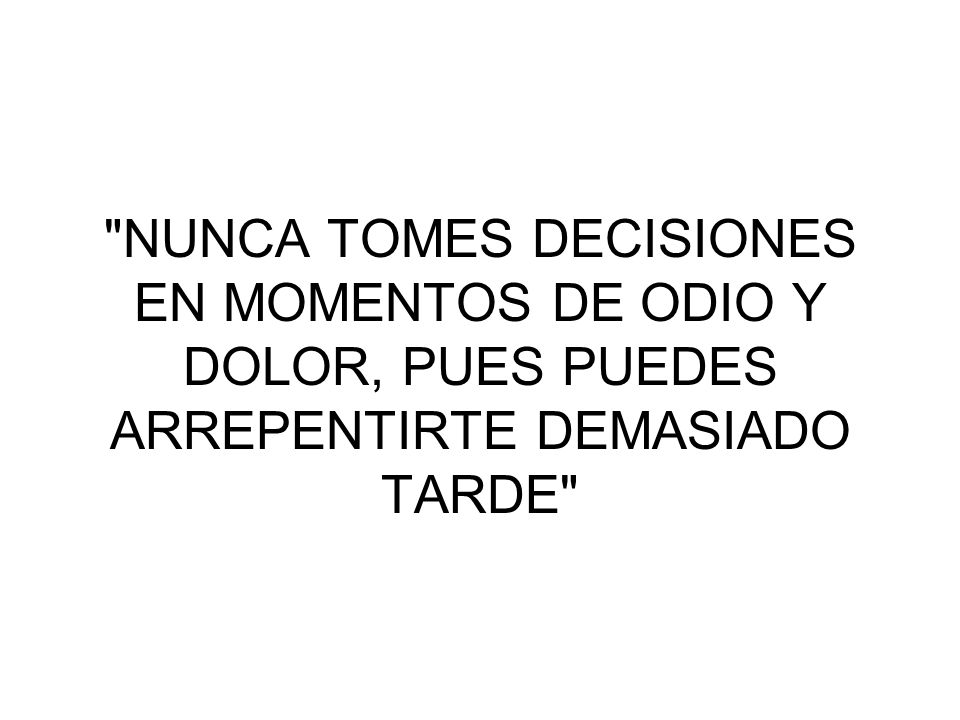 NUNCA TOMES DECISIONES EN MOMENTOS DE ODIO Y DOLOR, PUES PUEDES ARREPENTIRTE DEMASIADO TARDE