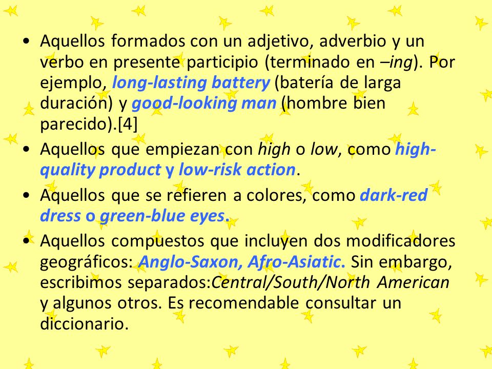 Aquellos formados con un adjetivo, adverbio y un verbo en presente participio (terminado en –ing). Por ejemplo, long-lasting battery (batería de larga duración) y good-looking man (hombre bien parecido).[4]