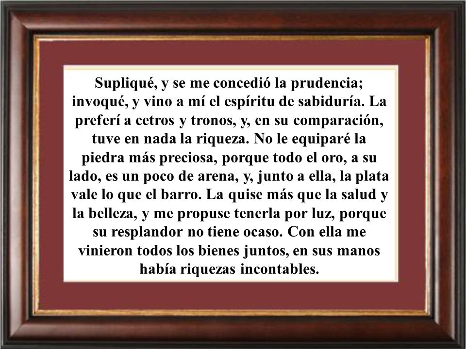 Supliqué, y se me concedió la prudencia; invoqué, y vino a mí el espíritu de sabiduría.