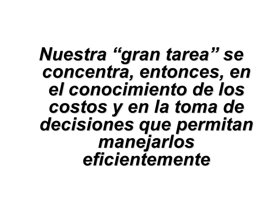 Nuestra gran tarea se concentra, entonces, en el conocimiento de los costos y en la toma de decisiones que permitan manejarlos eficientemente