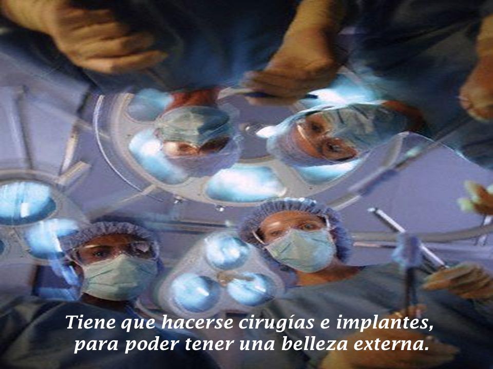 Tiene que hacerse cirugías e implantes, para poder tener una belleza externa.