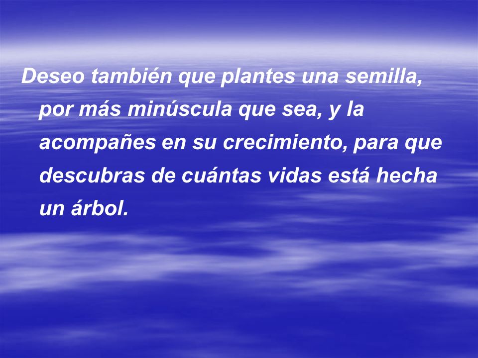 Deseo también que plantes una semilla, por más minúscula que sea, y la acompañes en su crecimiento, para que descubras de cuántas vidas está hecha un árbol.