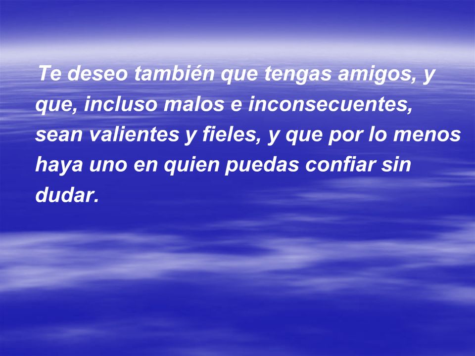 Te deseo también que tengas amigos, y que, incluso malos e inconsecuentes, sean valientes y fieles, y que por lo menos haya uno en quien puedas confiar sin dudar.