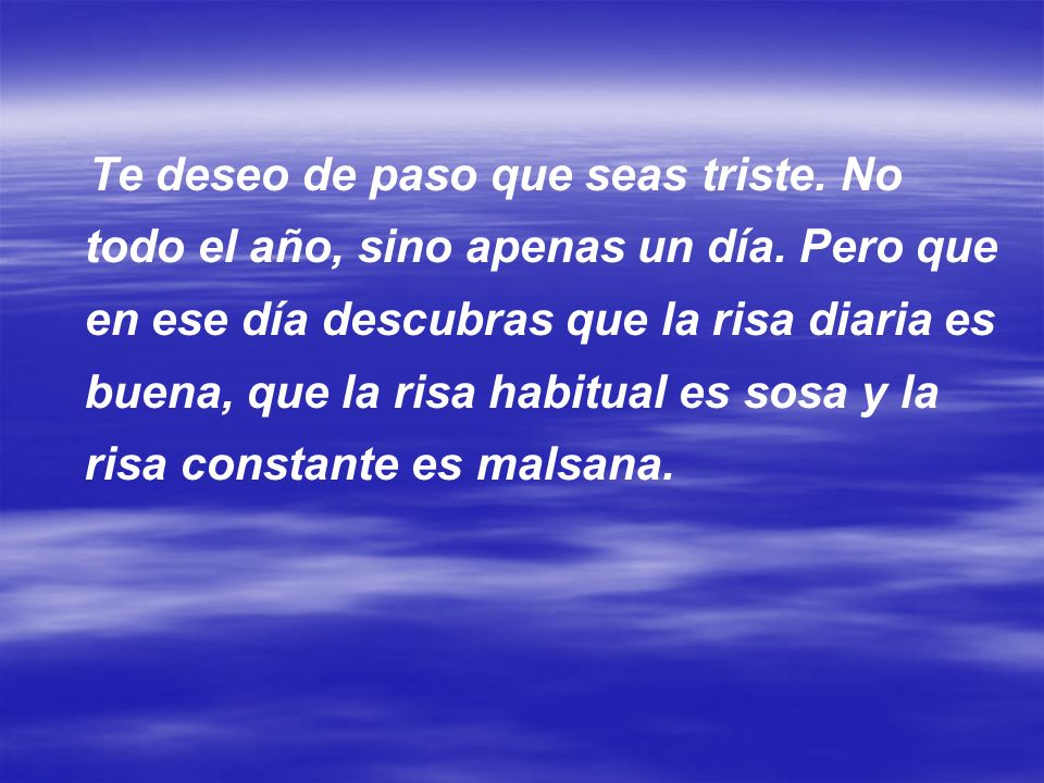 Te deseo de paso que seas triste. No todo el año, sino apenas un día