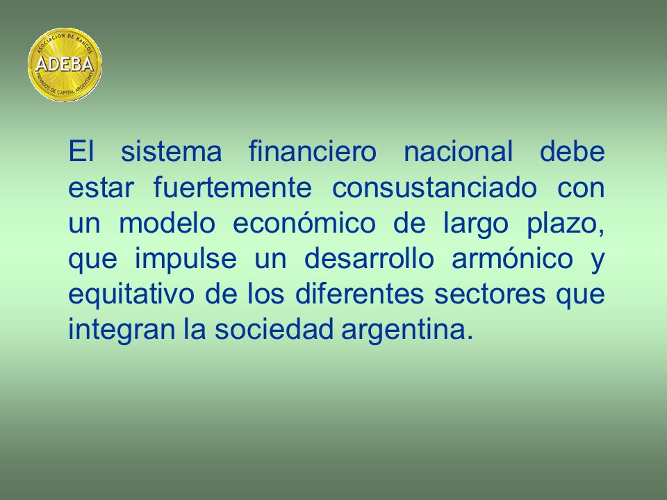 El sistema financiero nacional debe estar fuertemente consustanciado con un modelo económico de largo plazo, que impulse un desarrollo armónico y equitativo de los diferentes sectores que integran la sociedad argentina.