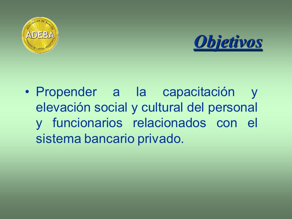 Objetivos Propender a la capacitación y elevación social y cultural del personal y funcionarios relacionados con el sistema bancario privado.