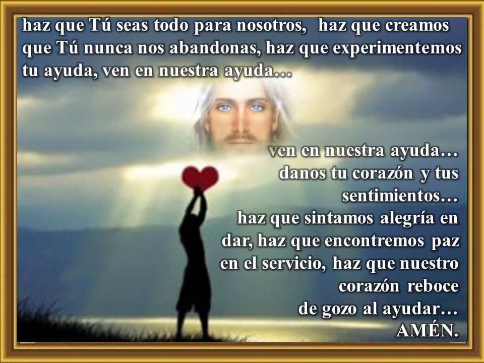 haz que Tú seas todo para nosotros, haz que creamos que Tú nunca nos abandonas, haz que experimentemos tu ayuda, ven en nuestra ayuda…