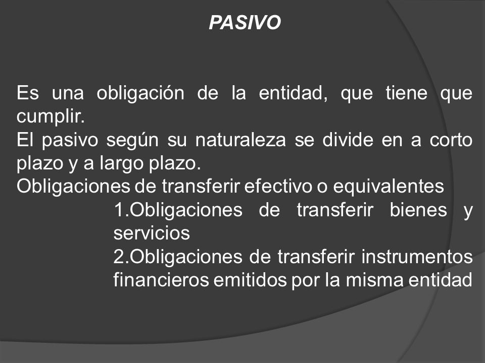 PASIVO Es una obligación de la entidad, que tiene que cumplir. El pasivo según su naturaleza se divide en a corto plazo y a largo plazo.