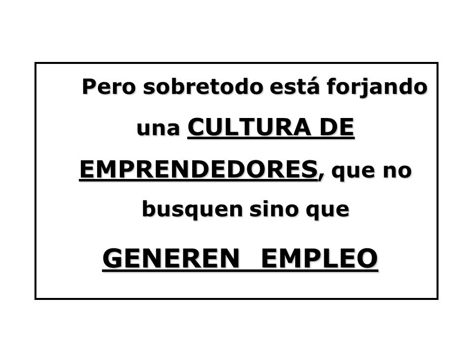 Pero sobretodo está forjando una CULTURA DE EMPRENDEDORES, que no busquen sino que