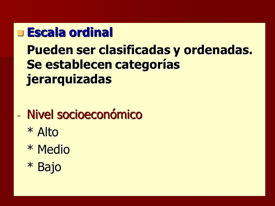Escala ordinal Pueden ser clasificadas y ordenadas. Se establecen categorías jerarquizadas. Nivel socioeconómico.