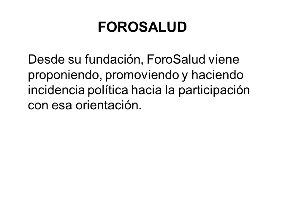 FOROSALUD Desde su fundación, ForoSalud viene proponiendo, promoviendo y haciendo incidencia política hacia la participación con esa orientación.