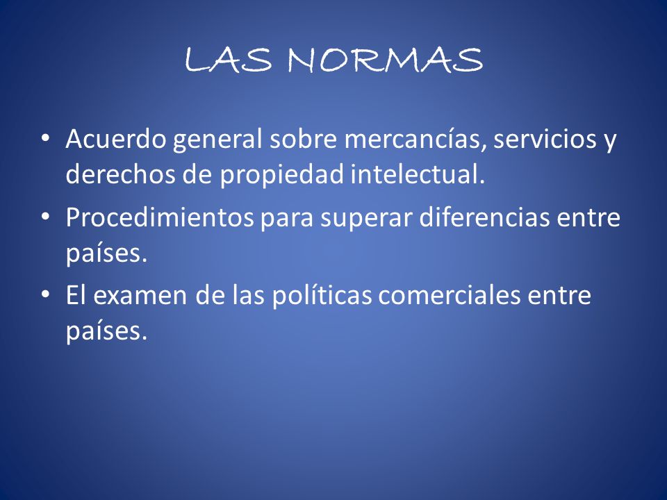 LAS NORMAS Acuerdo general sobre mercancías, servicios y derechos de propiedad intelectual. Procedimientos para superar diferencias entre países.