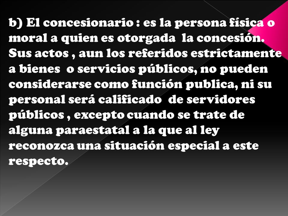 b) El concesionario : es la persona física o moral a quien es otorgada la concesión.