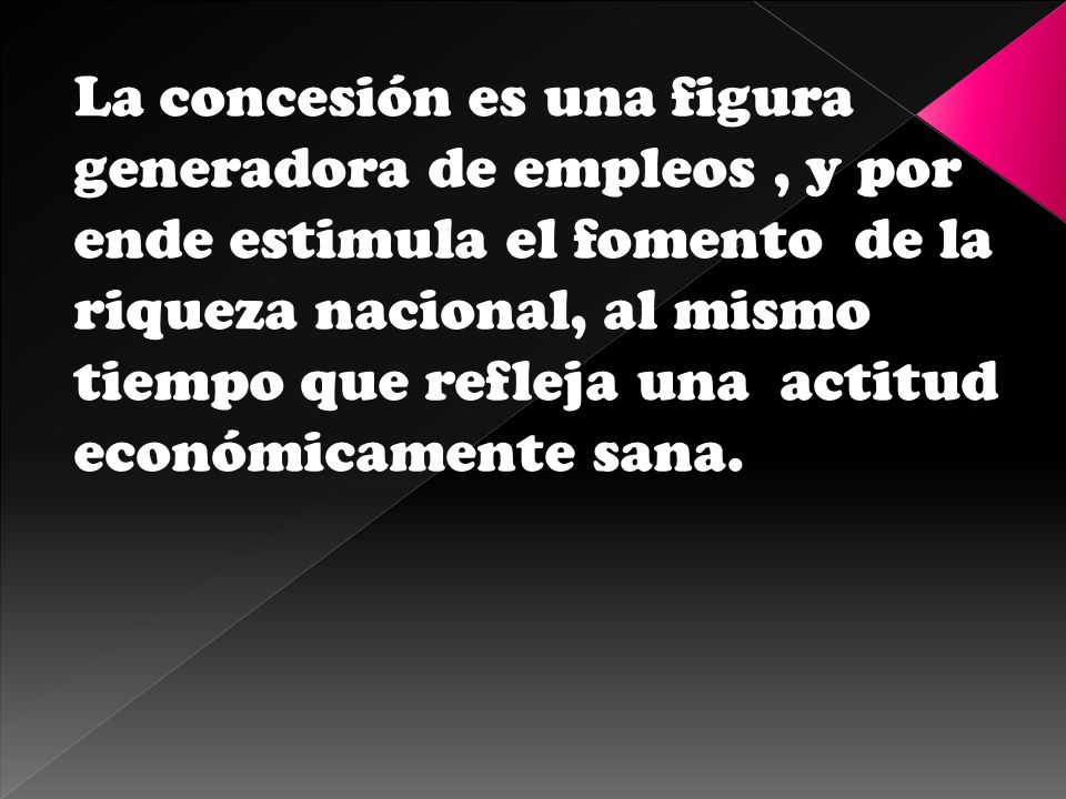La concesión es una figura generadora de empleos , y por ende estimula el fomento de la riqueza nacional, al mismo tiempo que refleja una actitud económicamente sana.