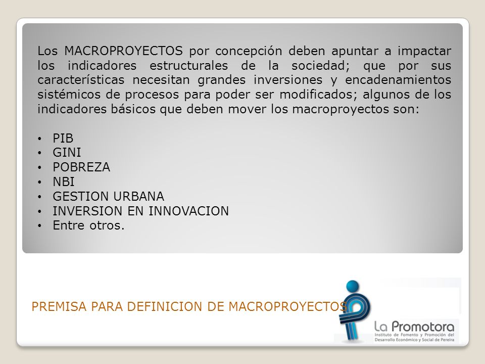 Los MACROPROYECTOS por concepción deben apuntar a impactar los indicadores estructurales de la sociedad; que por sus características necesitan grandes inversiones y encadenamientos sistémicos de procesos para poder ser modificados; algunos de los indicadores básicos que deben mover los macroproyectos son: