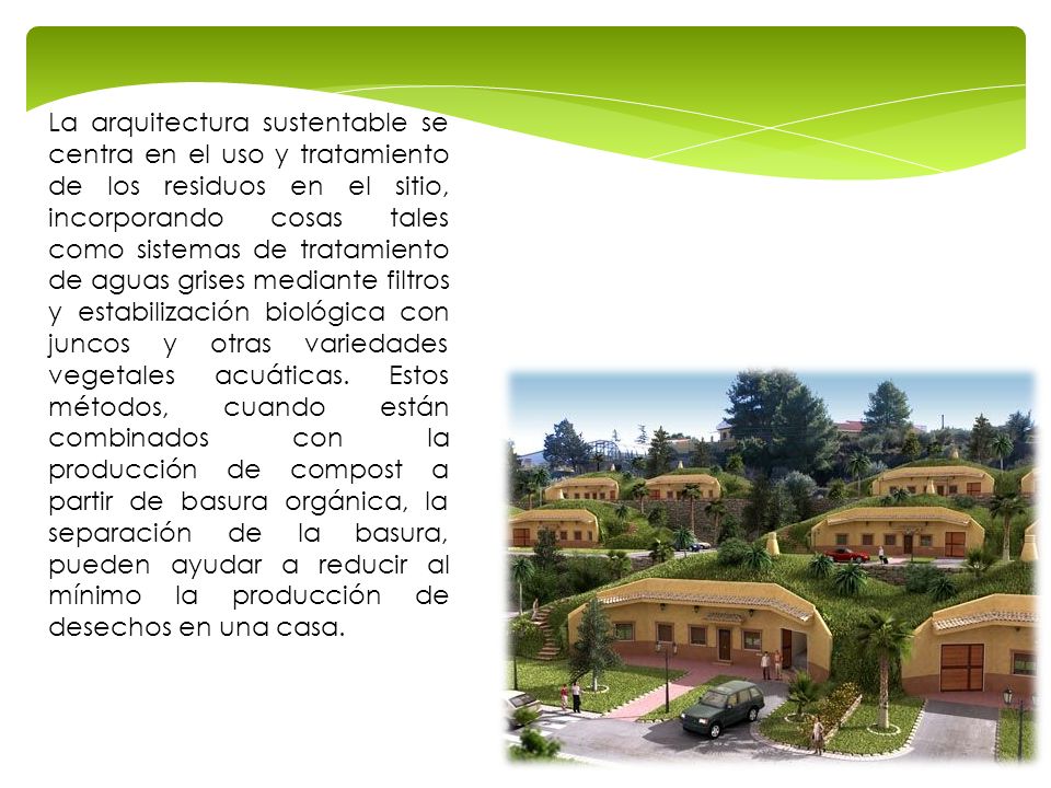 La arquitectura sustentable se centra en el uso y tratamiento de los residuos en el sitio, incorporando cosas tales como sistemas de tratamiento de aguas grises mediante filtros y estabilización biológica con juncos y otras variedades vegetales acuáticas.
