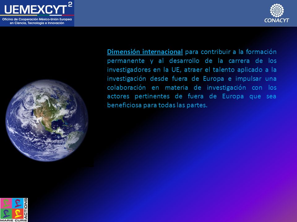 Dimensión internacional para contribuir a la formación permanente y al desarrollo de la carrera de los investigadores en la UE, atraer el talento aplicado a la investigación desde fuera de Europa e impulsar una colaboración en materia de investigación con los actores pertinentes de fuera de Europa que sea beneficiosa para todas las partes.