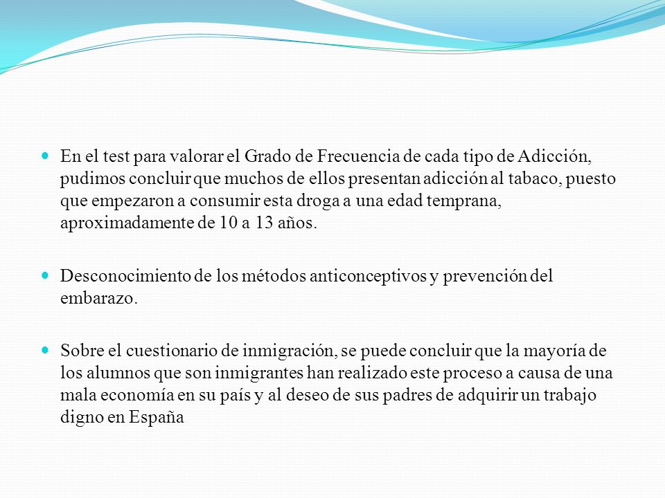 En el test para valorar el Grado de Frecuencia de cada tipo de Adicción, pudimos concluir que muchos de ellos presentan adicción al tabaco, puesto que empezaron a consumir esta droga a una edad temprana, aproximadamente de 10 a 13 años.