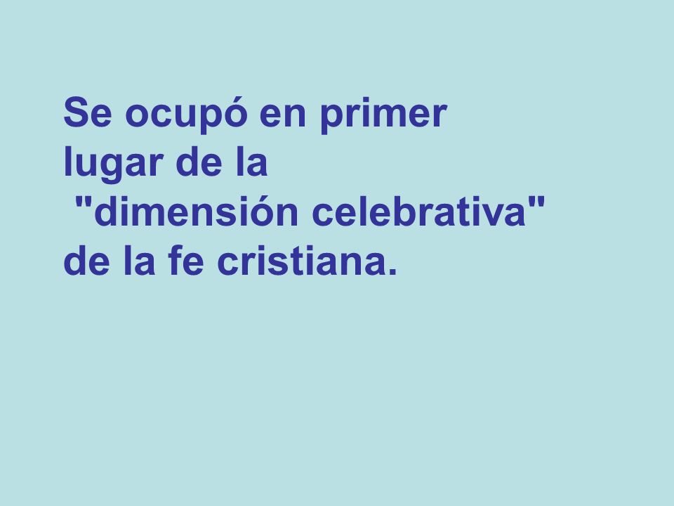 Se ocupó en primer lugar de la dimensión celebrativa de la fe cristiana.