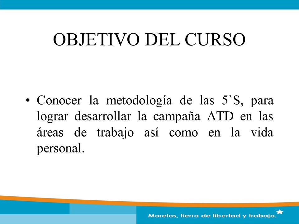 OBJETIVO DEL CURSO Conocer la metodología de las 5`S, para lograr desarrollar la campaña ATD en las áreas de trabajo así como en la vida personal.