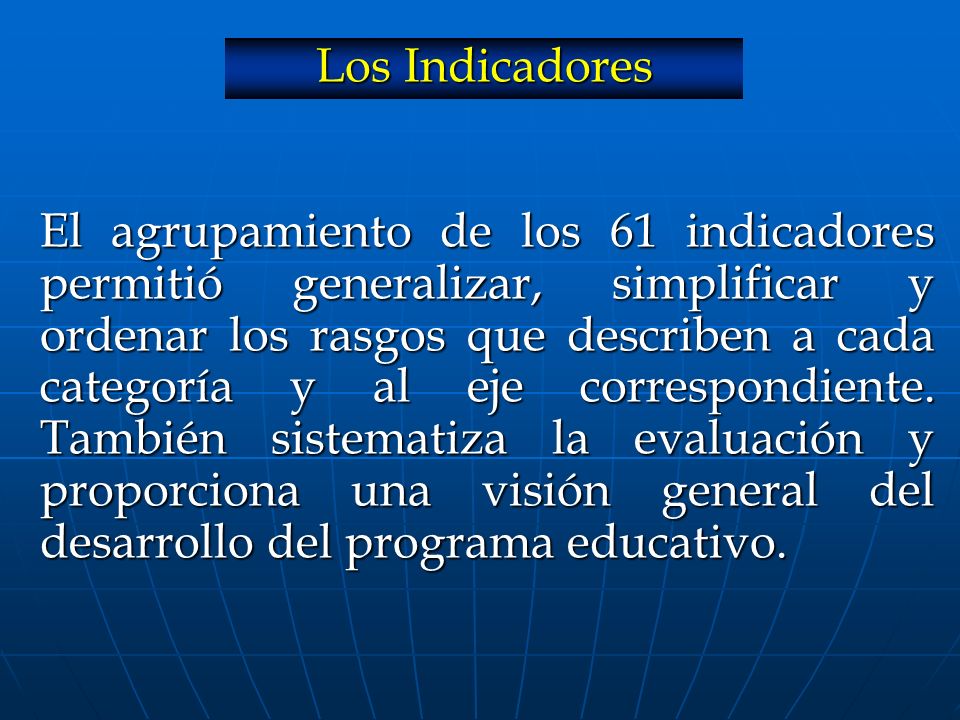 El agrupamiento de los 61 indicadores permitió generalizar, simplificar y ordenar los rasgos que describen a cada categoría y al eje correspondiente. También sistematiza la evaluación y proporciona una visión general del desarrollo del programa educativo.