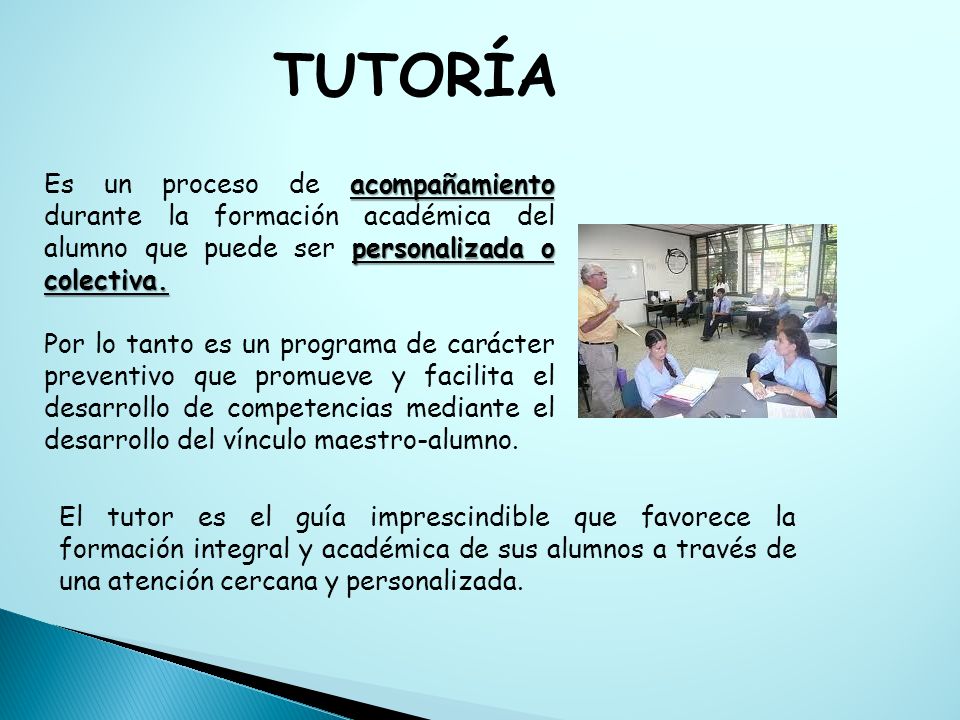 TUTORÍA Es un proceso de acompañamiento durante la formación académica del alumno que puede ser personalizada o colectiva.