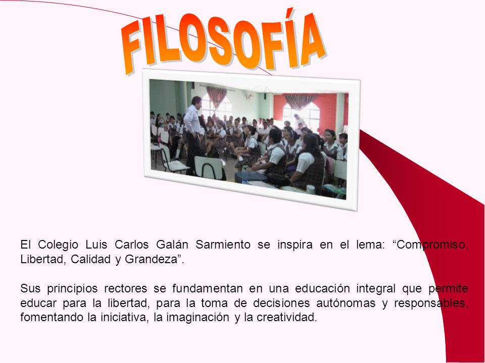 FILOSOFÍA El Colegio Luis Carlos Galán Sarmiento se inspira en el lema: Compromiso, Libertad, Calidad y Grandeza .