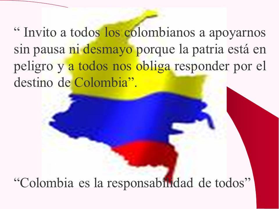 Invito a todos los colombianos a apoyarnos sin pausa ni desmayo porque la patria está en peligro y a todos nos obliga responder por el destino de Colombia .