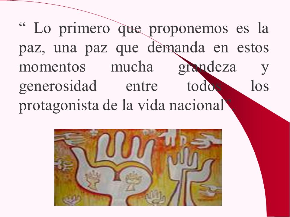 Lo primero que proponemos es la paz, una paz que demanda en estos momentos mucha grandeza y generosidad entre todos los protagonista de la vida nacional .