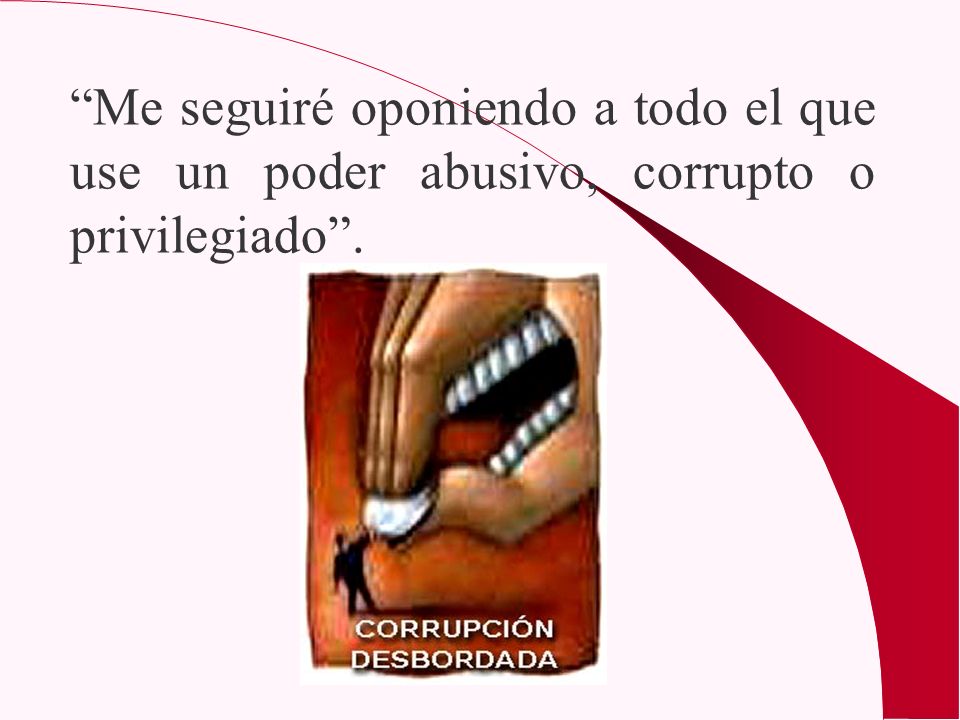 Me seguiré oponiendo a todo el que use un poder abusivo, corrupto o privilegiado .