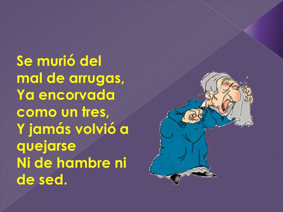 Se murió del mal de arrugas, Ya encorvada como un tres, Y jamás volvió a quejarse Ni de hambre ni de sed.