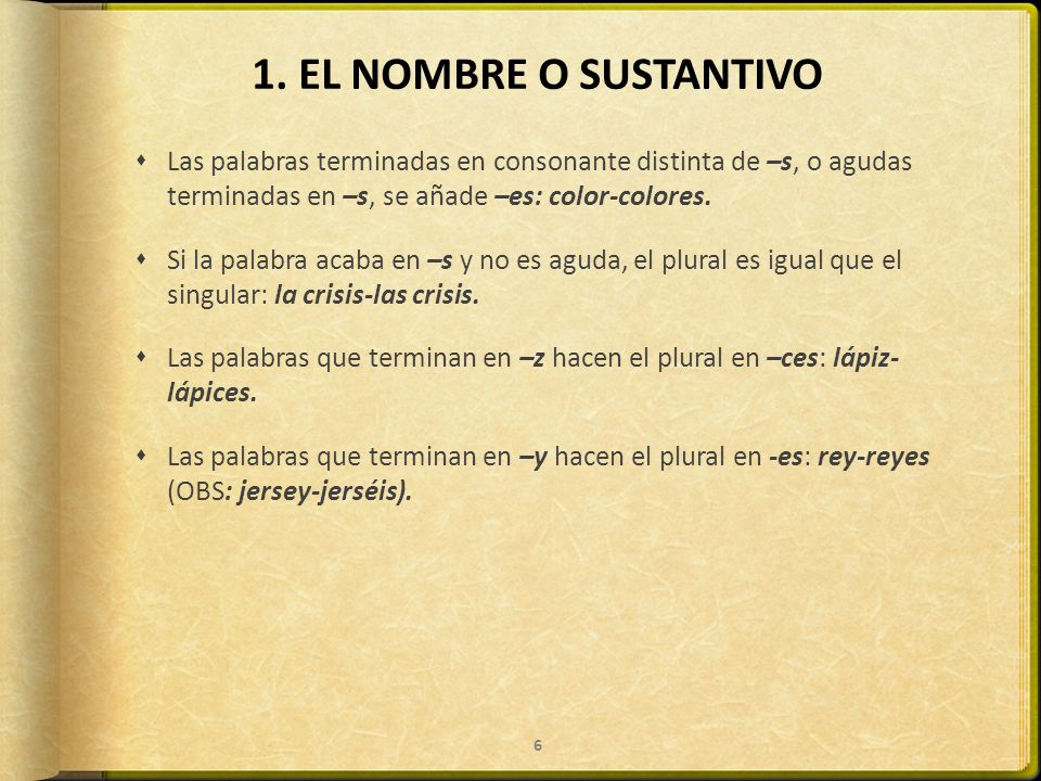 1. EL NOMBRE O SUSTANTIVO Las palabras terminadas en consonante distinta de –s, o agudas terminadas en –s, se añade –es: color-colores.