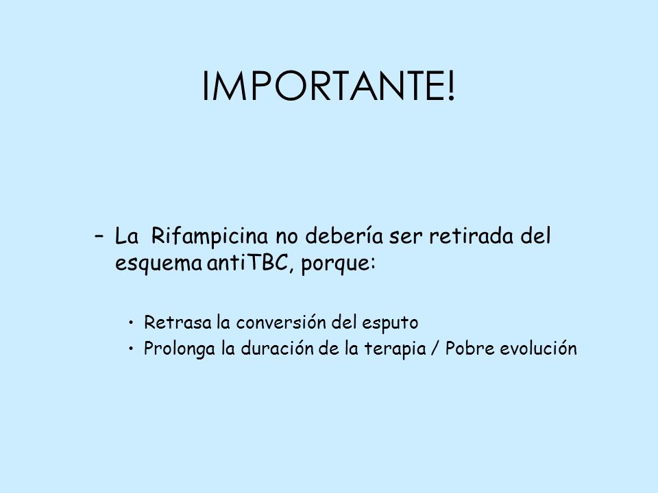 IMPORTANTE! La Rifampicina no debería ser retirada del esquema antiTBC, porque: Retrasa la conversión del esputo.