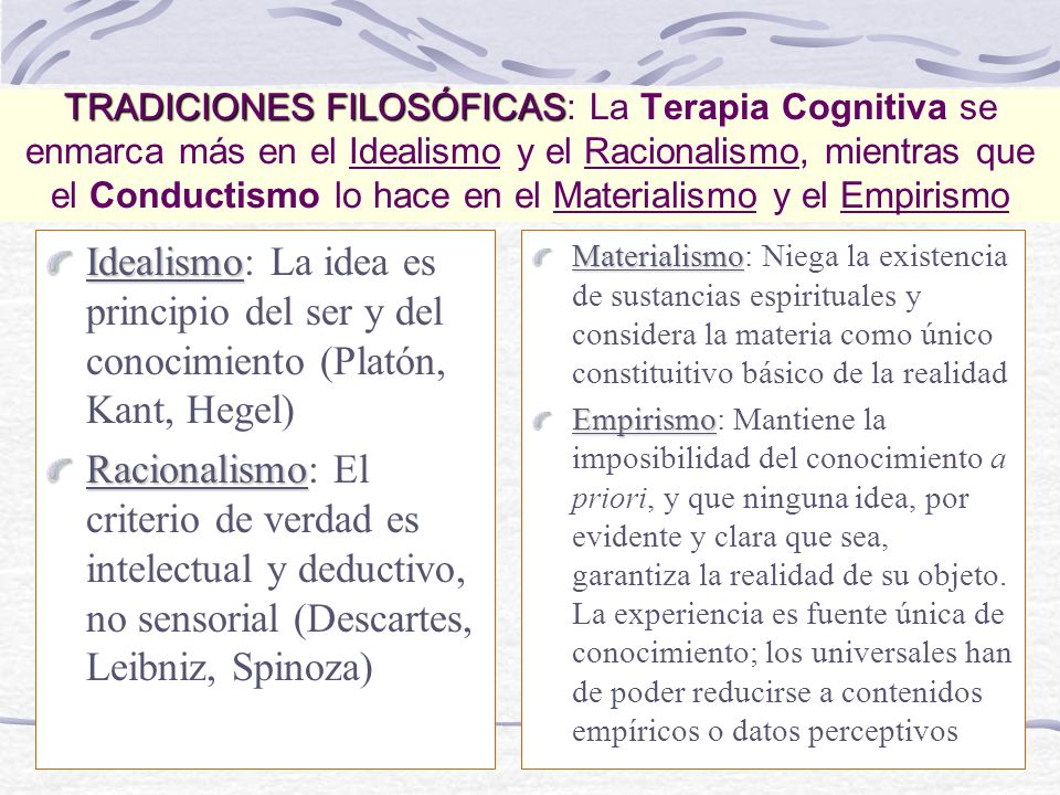 TRADICIONES FILOSÓFICAS: La Terapia Cognitiva se enmarca más en el Idealismo y el Racionalismo, mientras que el Conductismo lo hace en el Materialismo y el Empirismo
