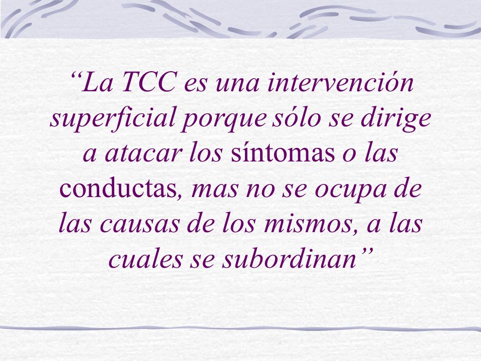 La TCC es una intervención superficial porque sólo se dirige a atacar los síntomas o las conductas, mas no se ocupa de las causas de los mismos, a las cuales se subordinan
