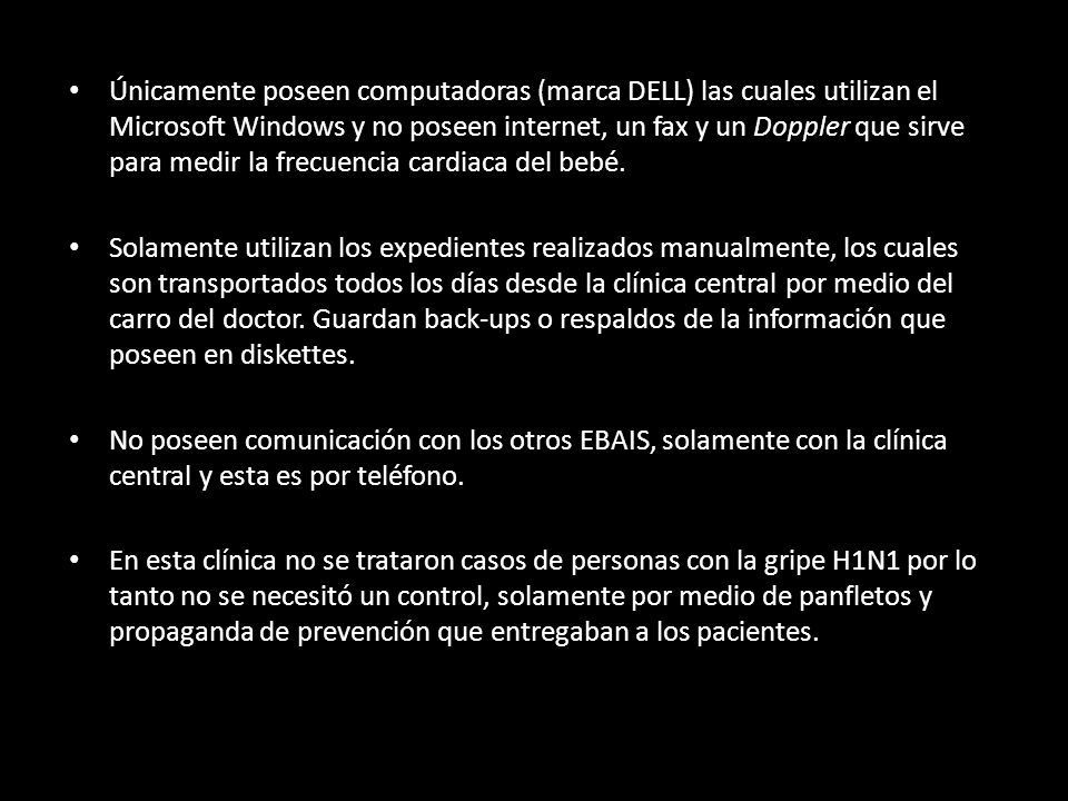 Únicamente poseen computadoras (marca DELL) las cuales utilizan el Microsoft Windows y no poseen internet, un fax y un Doppler que sirve para medir la frecuencia cardiaca del bebé.